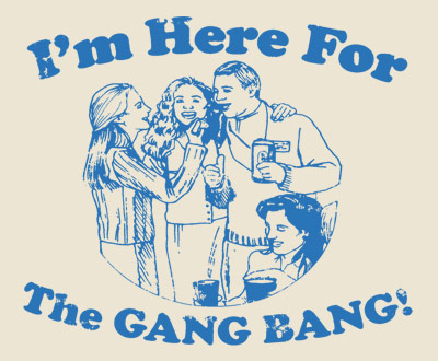 Im Here For The Gang Bang